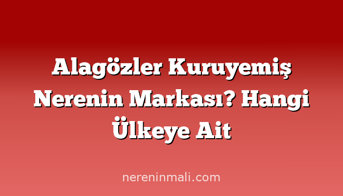 Alagözler Kuruyemiş Nerenin Markası? Hangi Ülkeye Ait