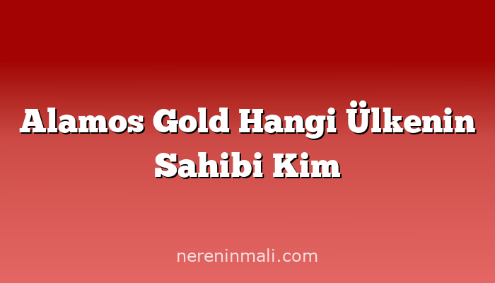 Alamos Gold Hangi Ülkenin Sahibi Kim