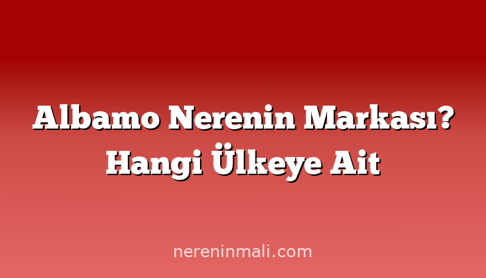 Albamo Nerenin Markası? Hangi Ülkeye Ait