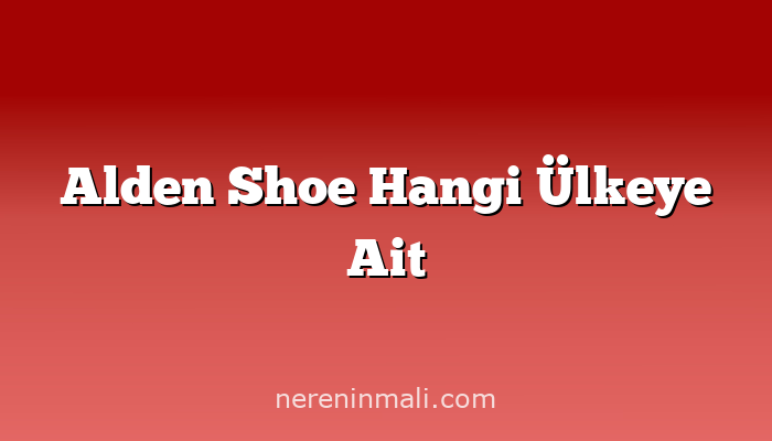 Alden Shoe Hangi Ülkeye Ait