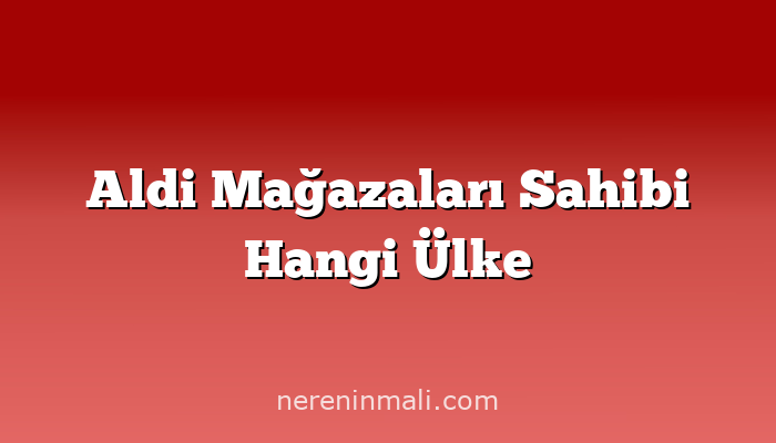 Aldi Mağazaları Sahibi Hangi Ülke