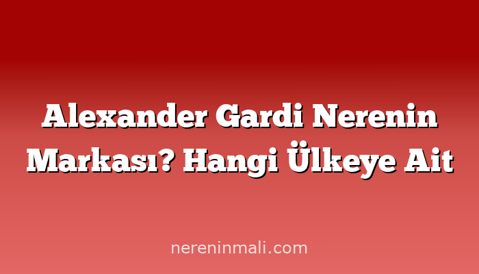 Alexander Gardi Nerenin Markası? Hangi Ülkeye Ait