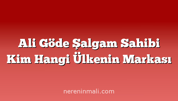 Ali Göde Şalgam Sahibi Kim Hangi Ülkenin Markası