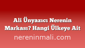 Ali Ünyazıcı Nerenin Markası? Hangi Ülkeye Ait