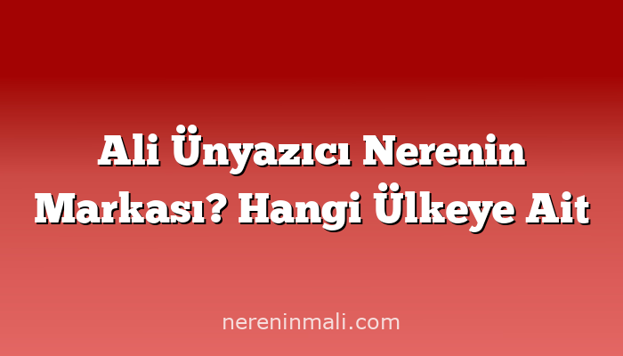 Ali Ünyazıcı Nerenin Markası? Hangi Ülkeye Ait