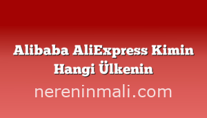 Alibaba AliExpress Kimin Hangi Ülkenin