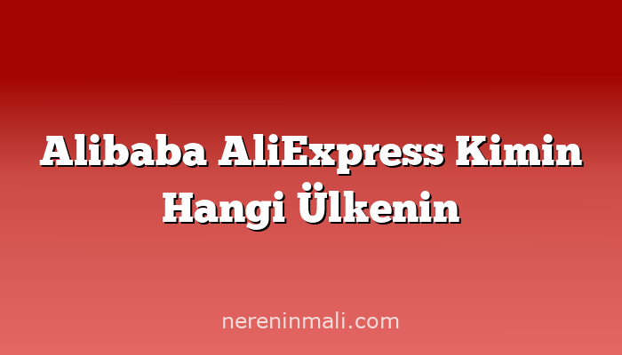 Alibaba AliExpress Kimin Hangi Ülkenin