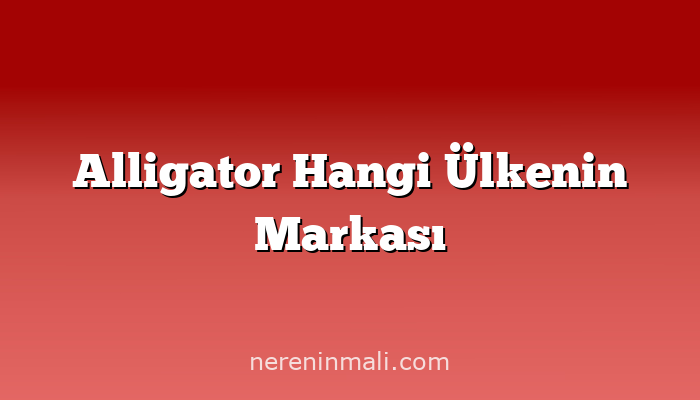 Alligator Hangi Ülkenin Markası