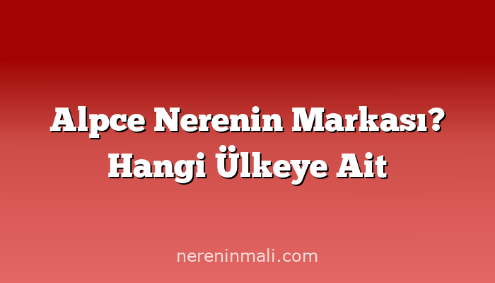 Alpce Nerenin Markası? Hangi Ülkeye Ait