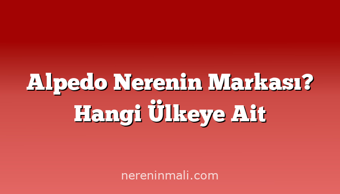 Alpedo Nerenin Markası? Hangi Ülkeye Ait