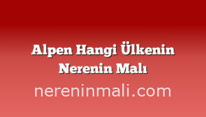 Alpen Hangi Ülkenin Nerenin Malı