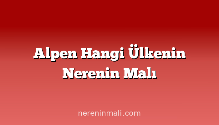 Alpen Hangi Ülkenin Nerenin Malı