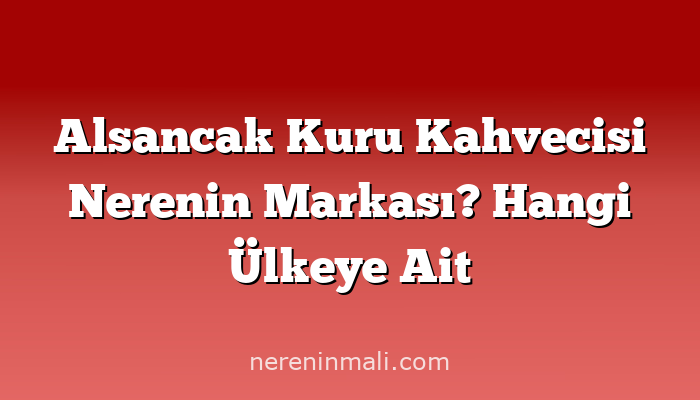 Alsancak Kuru Kahvecisi Nerenin Markası? Hangi Ülkeye Ait