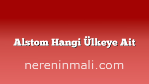 Alstom Hangi Ülkeye Ait