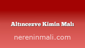 Altıncezve Kimin Malı