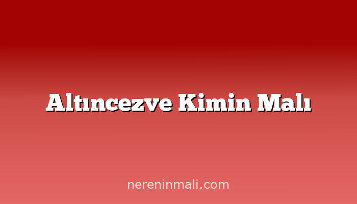 Altıncezve Kimin Malı
