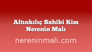 Altınkılıç Sahibi Kim Nerenin Malı