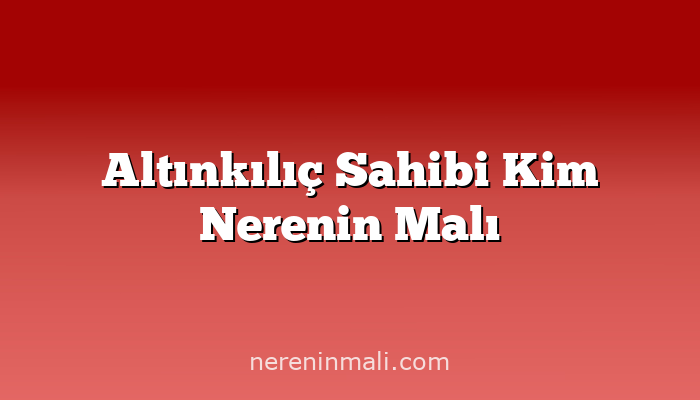 Altınkılıç Sahibi Kim Nerenin Malı