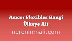 Amcor Flexibles Hangi Ülkeye Ait