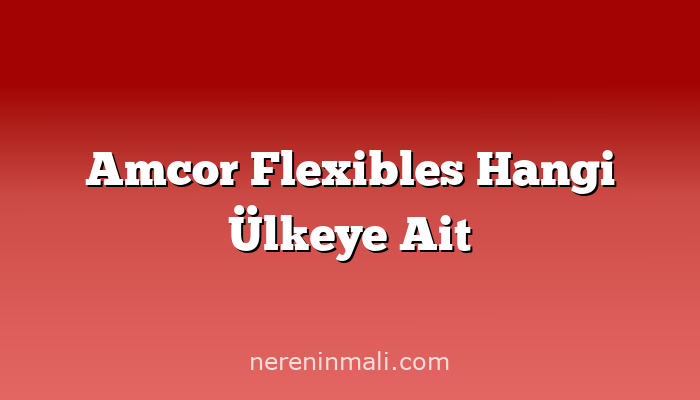 Amcor Flexibles Hangi Ülkeye Ait