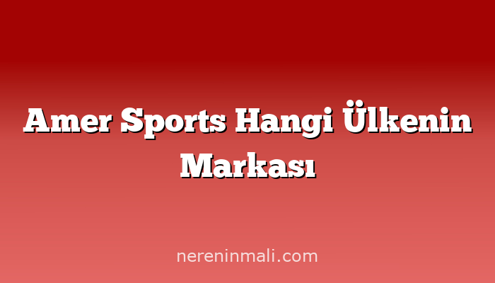 Amer Sports Hangi Ülkenin Markası