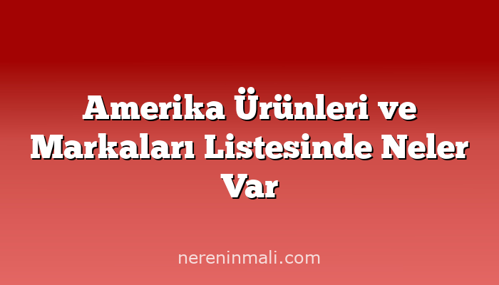 Amerika Ürünleri ve Markaları Listesinde Neler Var