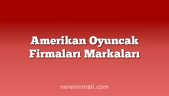 Amerikan Oyuncak Firmaları Markaları