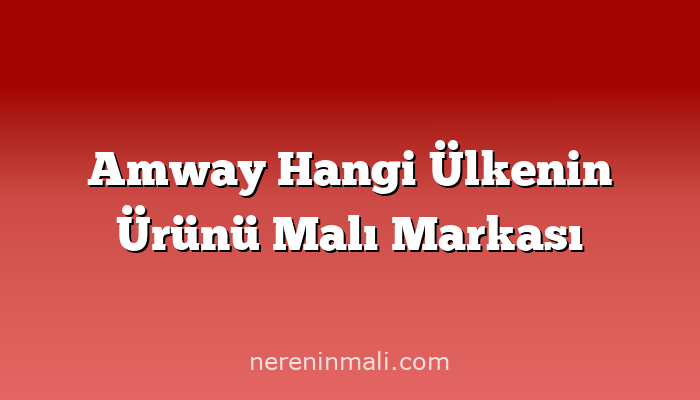 Amway Hangi Ülkenin Ürünü Malı Markası