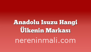 Anadolu Isuzu Hangi Ülkenin Markası