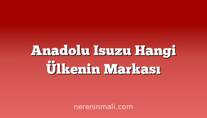 Anadolu Isuzu Hangi Ülkenin Markası