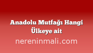 Anadolu Mutfağı Hangi Ülkeye ait