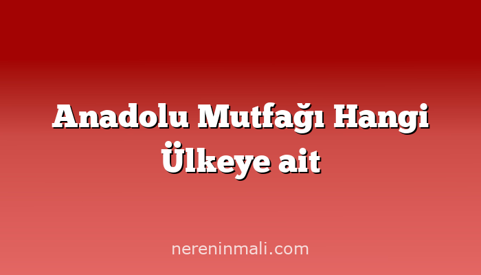 Anadolu Mutfağı Hangi Ülkeye ait