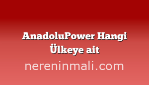 AnadoluPower Hangi Ülkeye ait