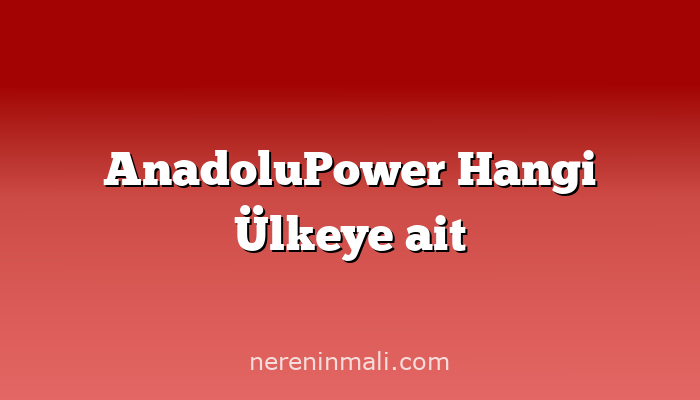 AnadoluPower Hangi Ülkeye ait