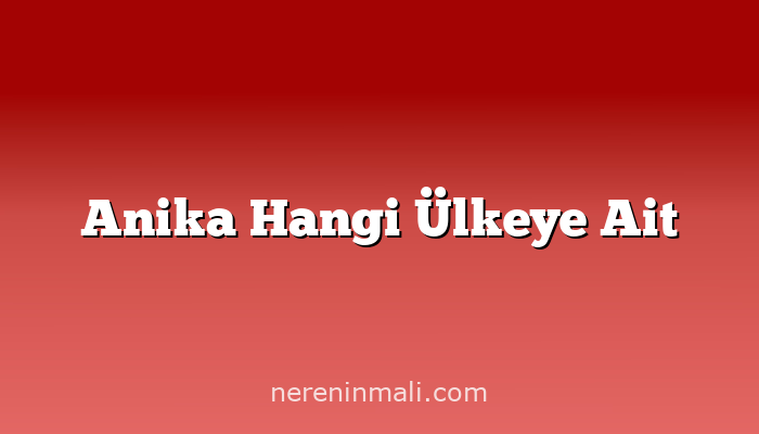 Anika Hangi Ülkeye Ait