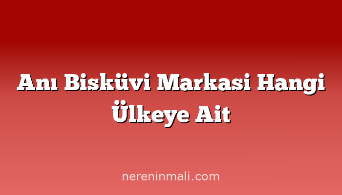 Anı Bisküvi Markasi Hangi Ülkeye Ait