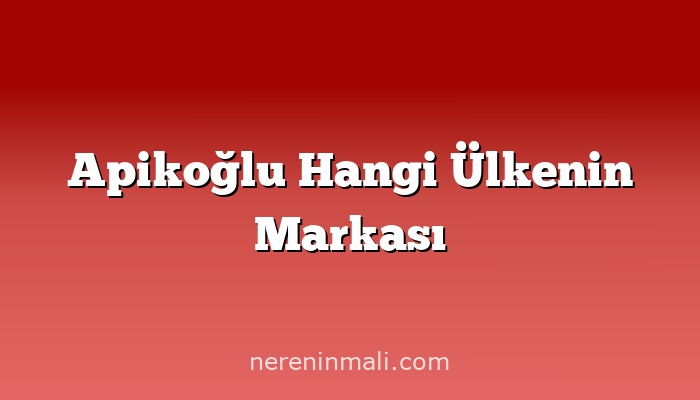 Apikoğlu Hangi Ülkenin Markası