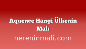 Aquence Hangi Ülkenin Malı