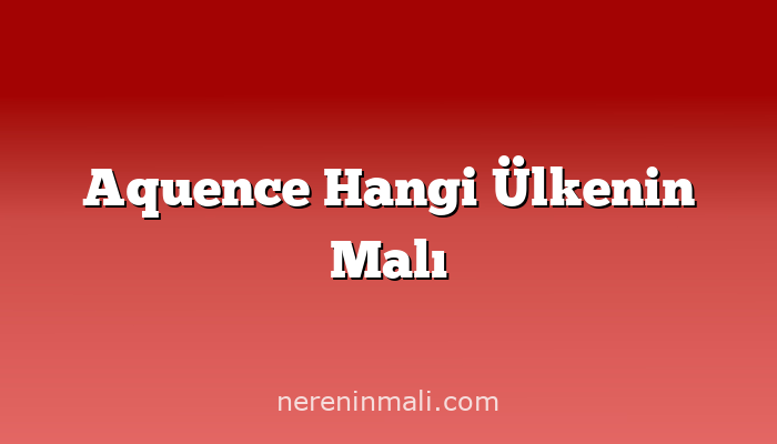 Aquence Hangi Ülkenin Malı