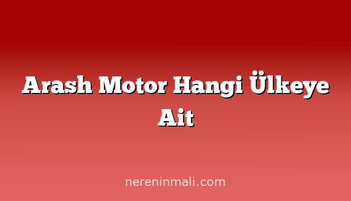 Arash Motor Hangi Ülkeye Ait