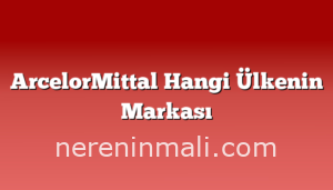 ArcelorMittal Hangi Ülkenin Markası