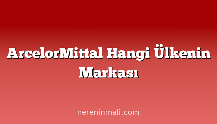 ArcelorMittal Hangi Ülkenin Markası