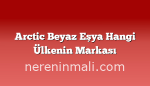 Arctic Beyaz Eşya Hangi Ülkenin Markası