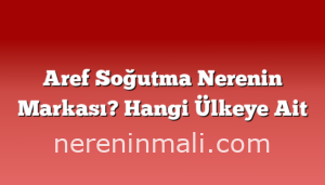 Aref Soğutma Nerenin Markası? Hangi Ülkeye Ait