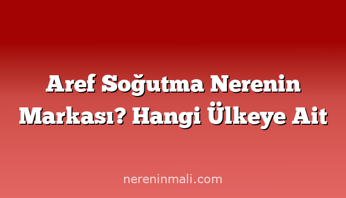 Aref Soğutma Nerenin Markası? Hangi Ülkeye Ait