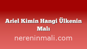 Ariel Kimin Hangi Ülkenin Malı