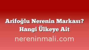 Arifoğlu Nerenin Markası? Hangi Ülkeye Ait