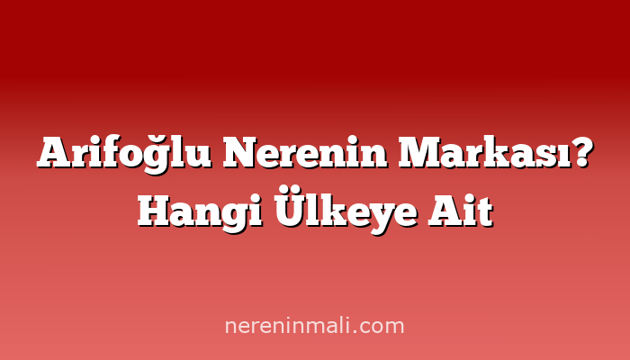 Arifoğlu Nerenin Markası? Hangi Ülkeye Ait