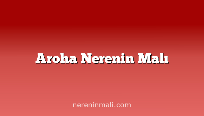 Aroha Nerenin Malı