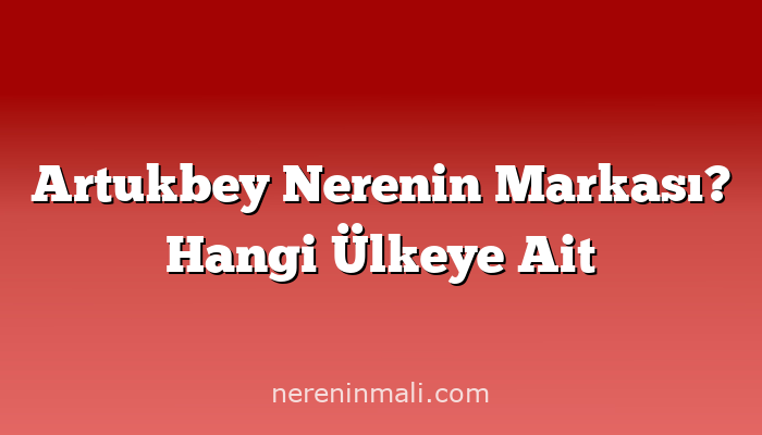 Artukbey Nerenin Markası? Hangi Ülkeye Ait